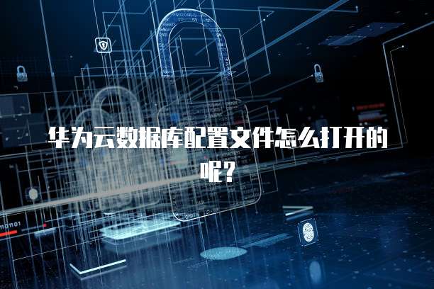 华为云数据库配置文件怎么打开的呢？