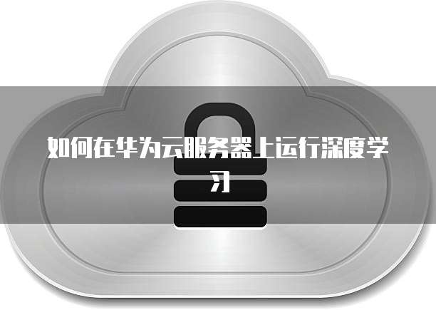 如何在华为云服务器上运行深度学习