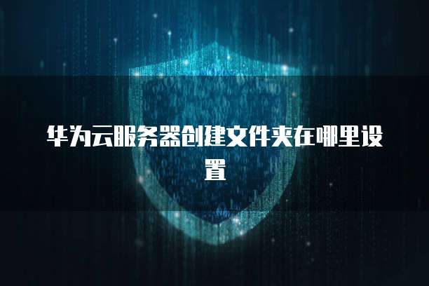 华为云服务器创建文件夹在哪里设置
