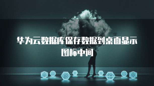华为云数据库保存数据到桌面显示图标中间
