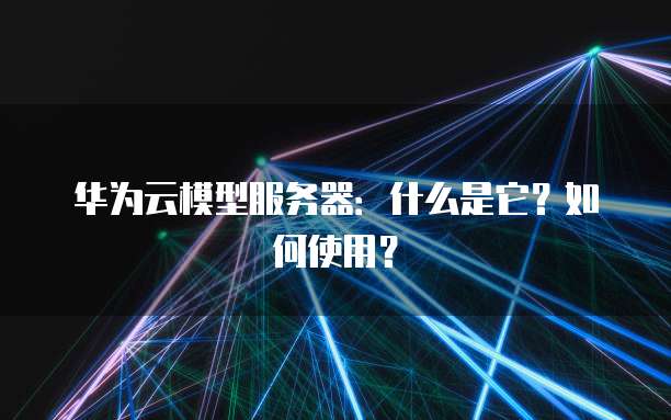 华为云模型服务器：什么是它？如何使用？