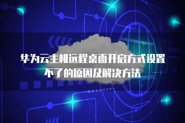 华为云主机远程桌面开启方式设置不了的原因及解决方法