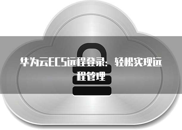 华为云ECS远程登录：轻松实现远程管理