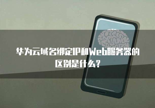 华为云域名绑定IP和Web服务器的区别是什么？