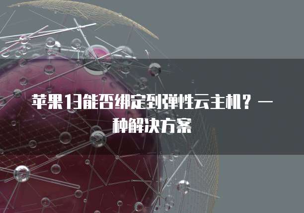 苹果13能否绑定到弹性云主机？一种解决方案