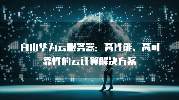 白山华为云服务器：高性能、高可靠性的云计算解决方案