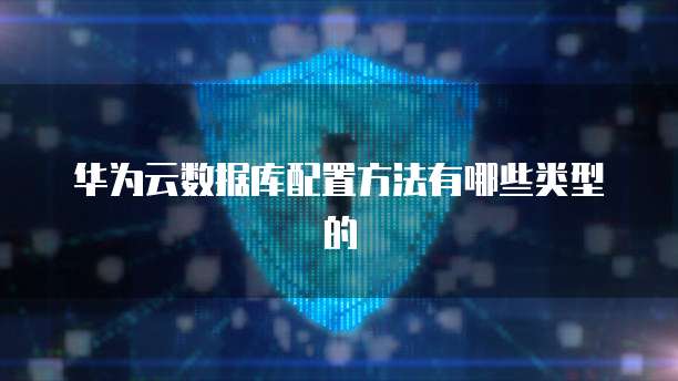 华为云数据库配置方法有哪些类型的
