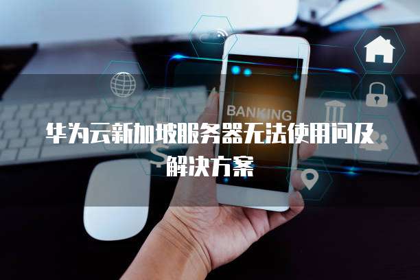 华为云新加坡服务器无法使用问及解决方案