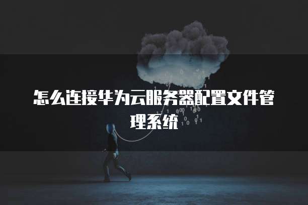 怎么连接华为云服务器配置文件管理系统