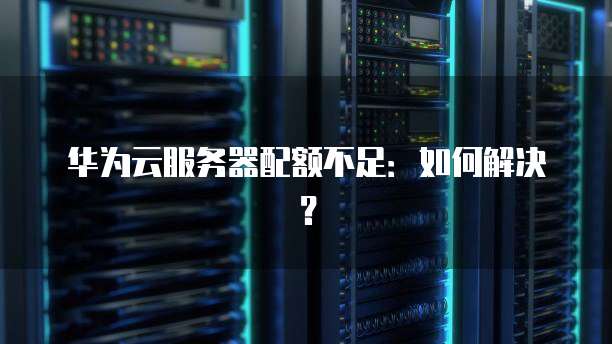华为云服务器配额不足：如何解决？