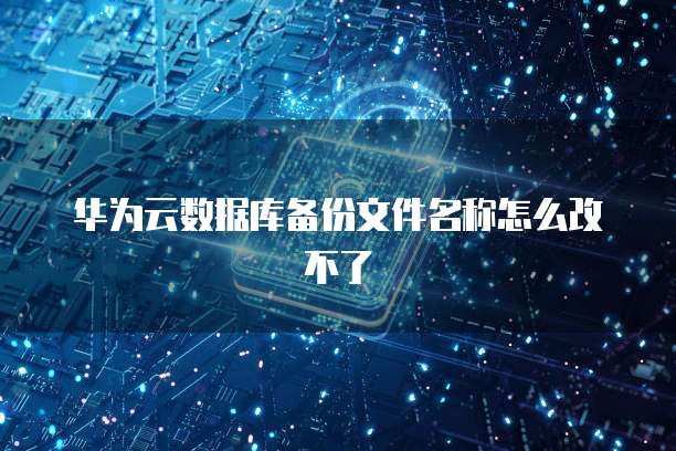 华为云数据库备份文件名称怎么改不了