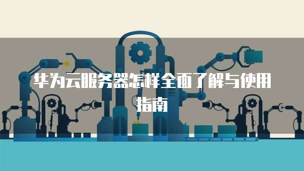 华为云服务器怎样全面了解与使用指南