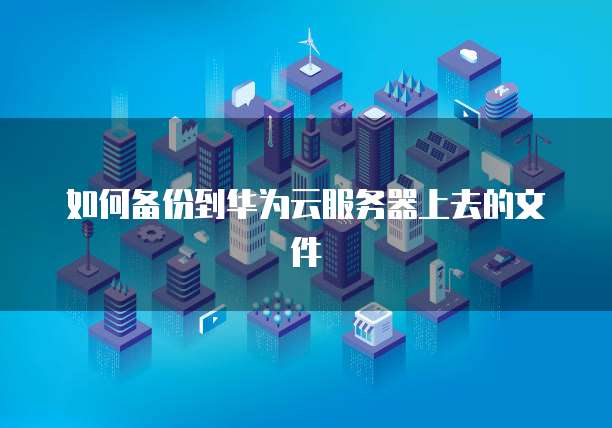 如何备份到华为云服务器上去的文件