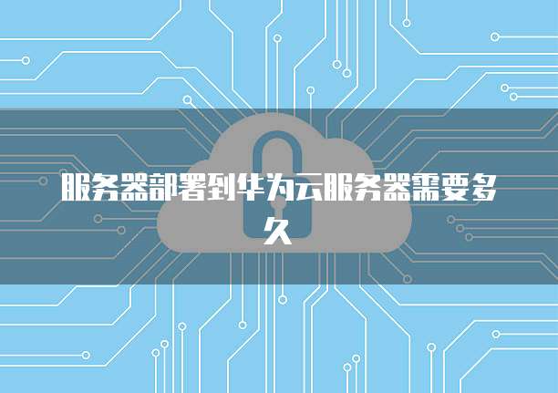 服务器部署到华为云服务器需要多久