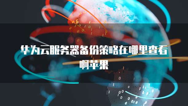 华为云服务器备份策略在哪里查看啊苹果