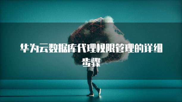 华为云数据库代理权限管理的详细步骤