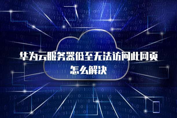 华为云服务器低至无法访问此网页怎么解决