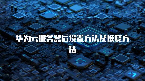 华为云服务器后设置方法及恢复方法