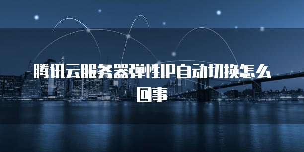 腾讯云服务器弹性IP自动切换怎么回事