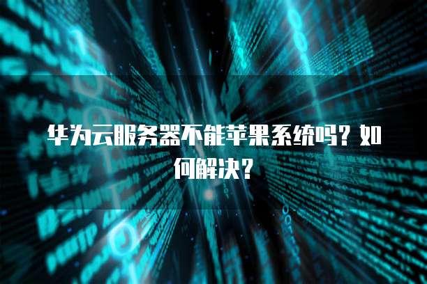 华为云服务器不能苹果系统吗？如何解决？