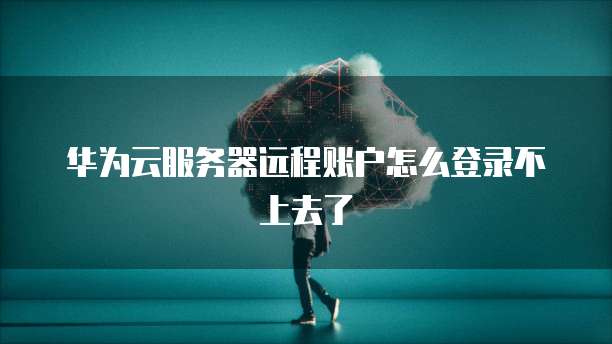 华为云服务器远程账户怎么登录不上去了