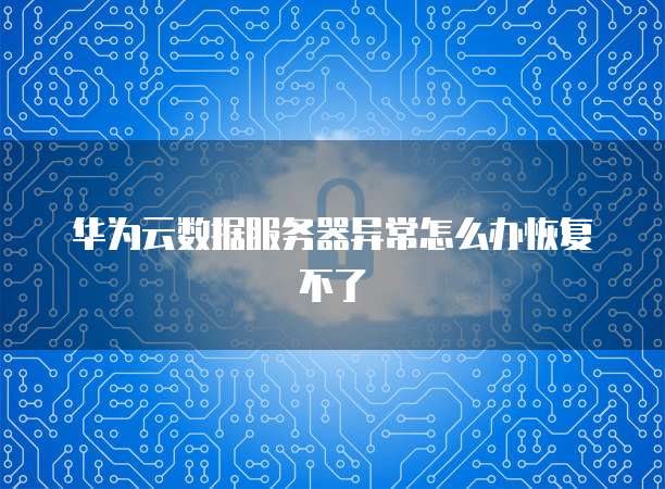 华为云数据服务器异常怎么办恢复不了
