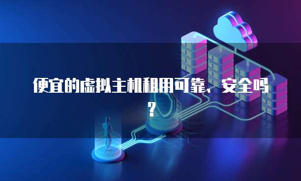 便宜的虚拟主机租用可靠、安全吗？