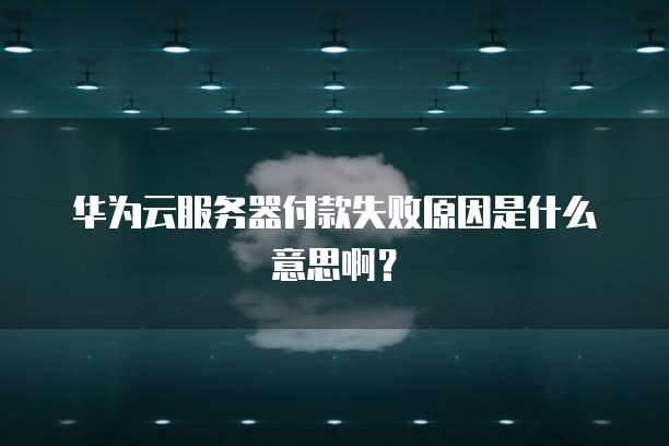 华为云服务器付款失败原因是什么意思啊？
