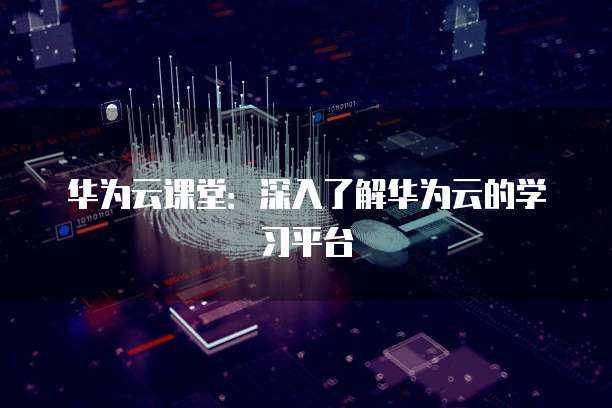 华为云课堂：深入了解华为云的学习平台