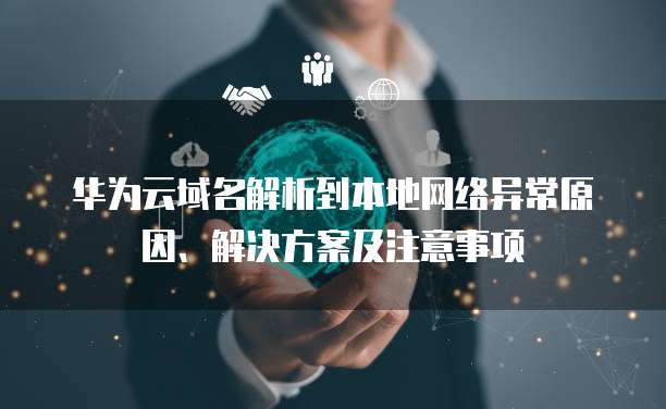 华为云域名解析到本地网络异常原因、解决方案及注意事项
