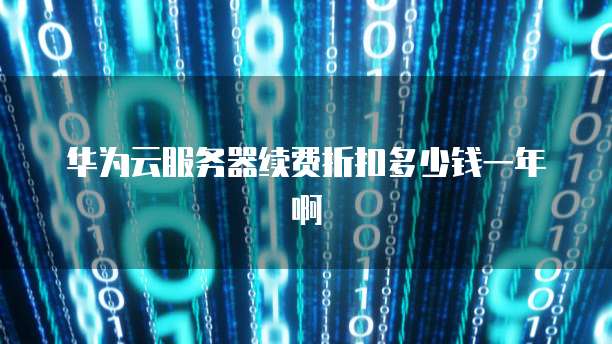 华为云服务器续费折扣多少钱一年啊
