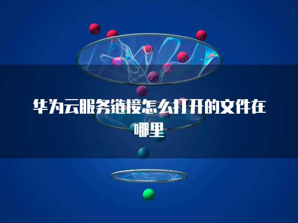 华为云服务链接怎么打开的文件在哪里