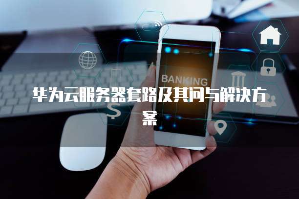 华为云服务器套路及其问与解决方案