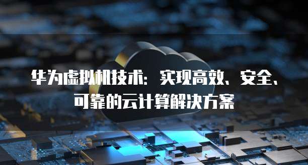 华为虚拟机技术：实现高效、安全、可靠的云计算解决方案