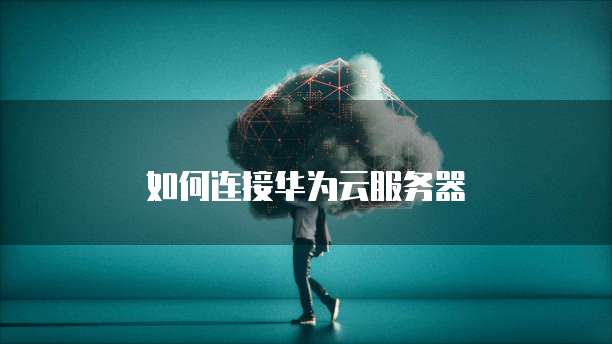 如何连接华为云服务器