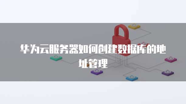 华为云服务器如何创建数据库的地址管理