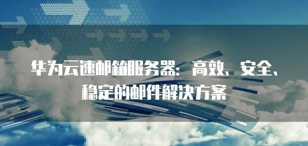 华为云速邮箱服务器：高效、安全、稳定的邮件解决方案