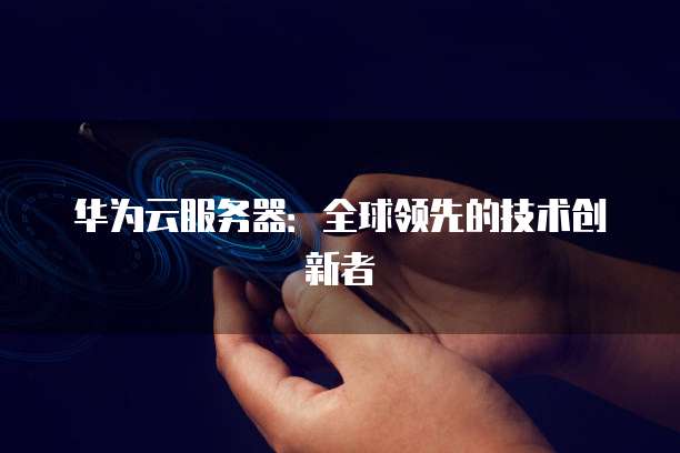 华为云服务器：全球领先的技术创新者