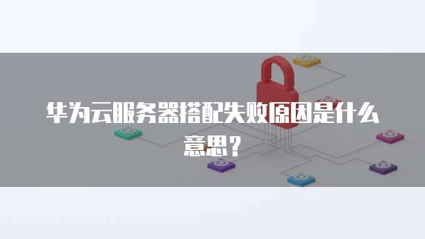华为云服务器搭配失败原因是什么意思？