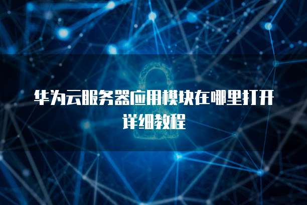 华为云服务器应用模块在哪里打开详细教程
