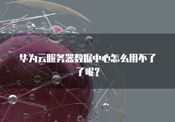 华为云服务器数据中心怎么用不了了呢？