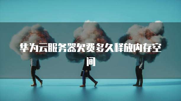 华为云服务器欠费多久释放内存空间