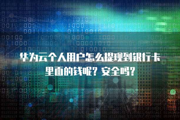 华为云个人用户怎么提现到银行卡里面的钱呢？安全吗？