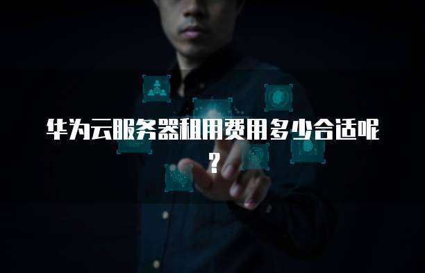 华为云服务器租用费用多少合适呢？