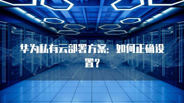 华为私有云部署方案：如何正确设置？
