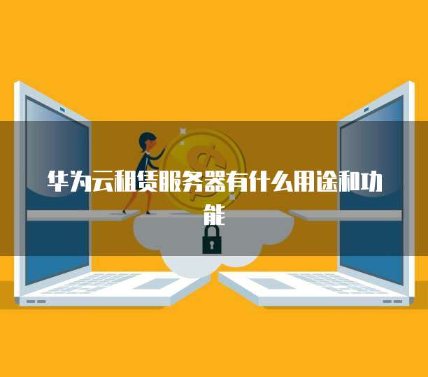 华为云租赁服务器有什么用途和功能
