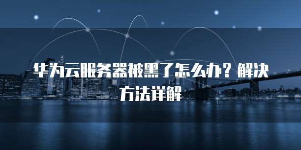 华为云服务器被黑了怎么办？解决方法详解