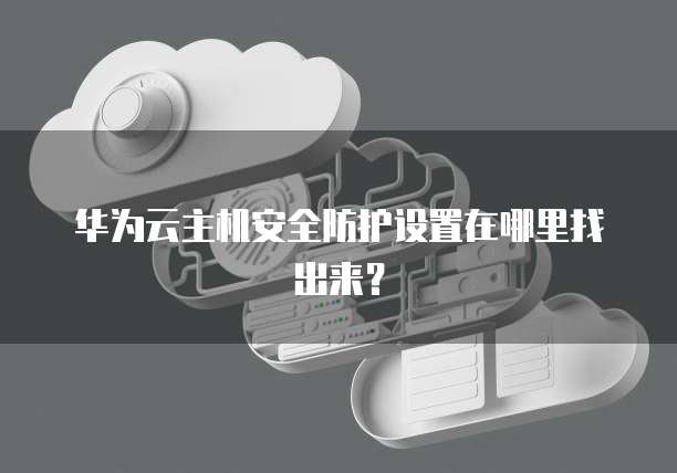 华为云主机安全防护设置在哪里找出来？