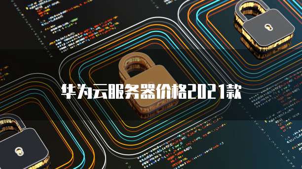 华为云服务器价格2021款