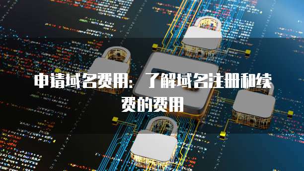 申请域名费用：了解域名注册和续费的费用